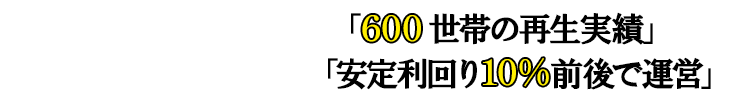 「600世帯の再生実績」「安定利回り10%前後で運営」